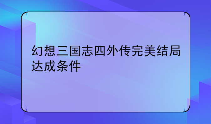 幻想三国志四外传完美结局达成条件