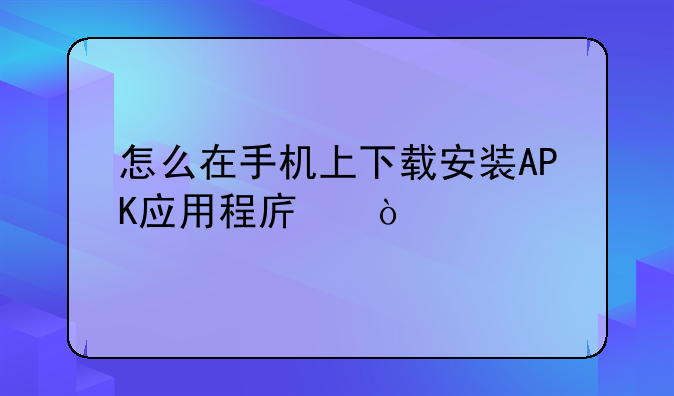 怎么在手机上下载安装APK应用程序？