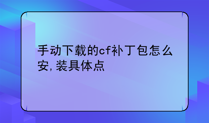 手动下载的cf补丁包怎么安,装具体点