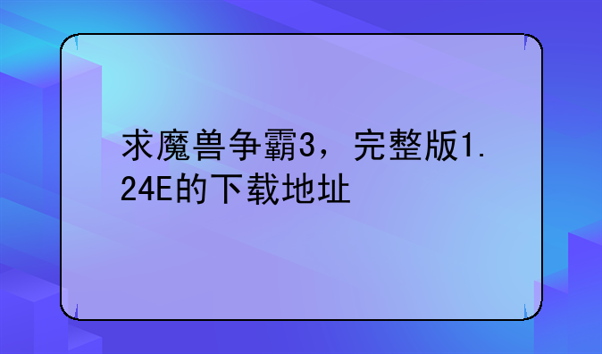 求魔兽争霸3，完整版1.24E的下载地址