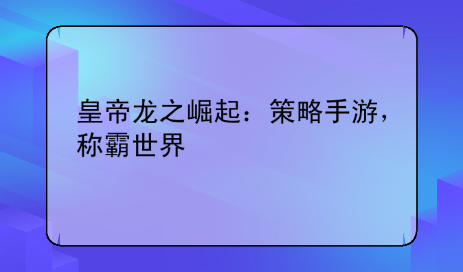 皇帝龙之崛起：策略手游，称霸世界