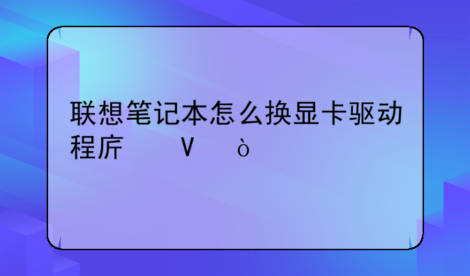 联想笔记本怎么换显卡驱动程序啊？