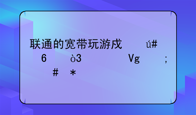 联通的宽带玩游戏很卡，求教怎么办