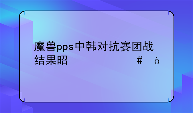 魔兽pps中韩对抗赛团战结果是什么？