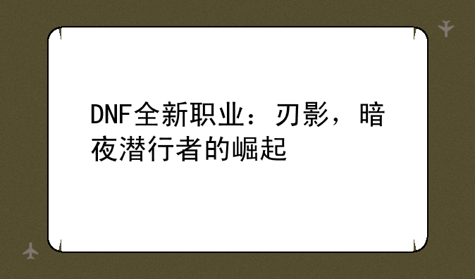 DNF全新职业：刃影，暗夜潜行者的崛起