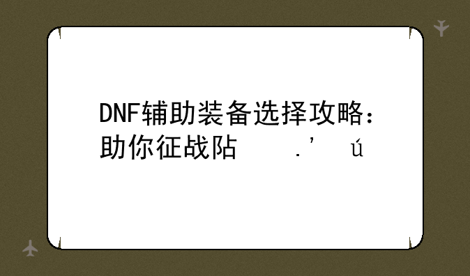 DNF辅助装备选择攻略：助你征战阿拉德