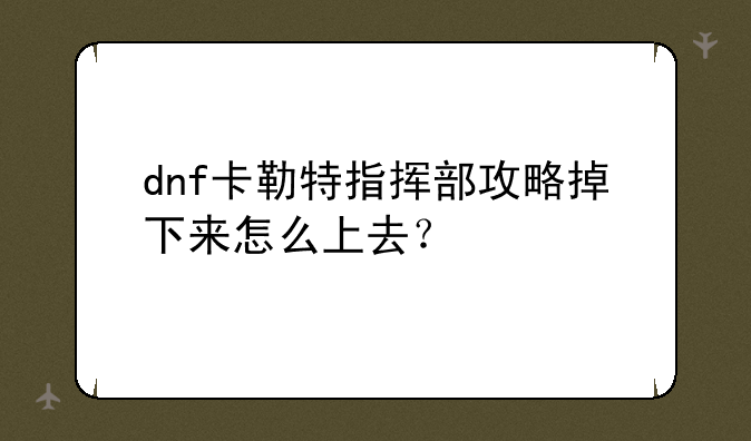dnf卡勒特指挥部攻略掉下来怎么上去？