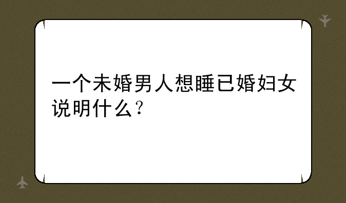 一个未婚男人想睡已婚妇女说明什么？