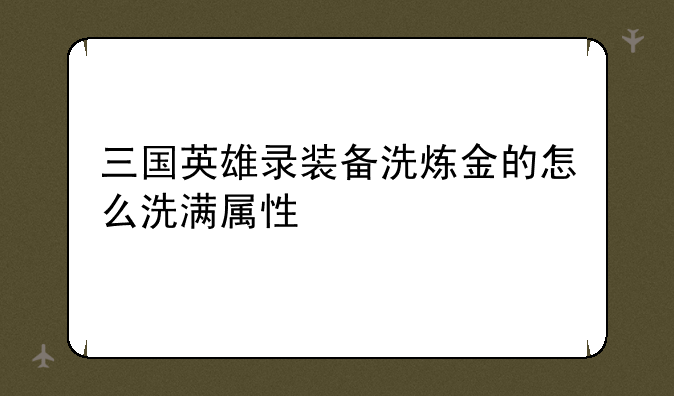 三国英雄录装备洗炼金的怎么洗满属性