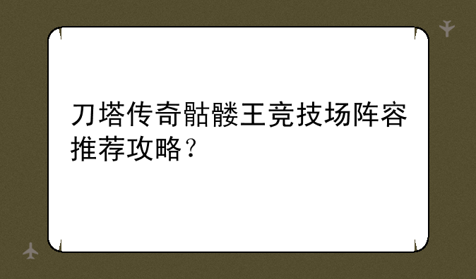 刀塔传奇骷髅王竞技场阵容推荐攻略？