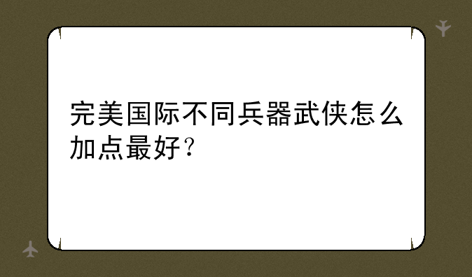 完美国际不同兵器武侠怎么加点最好？