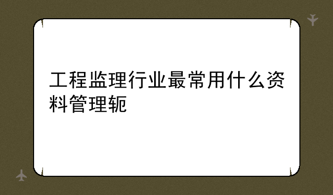 工程监理行业最常用什么资料管理软件