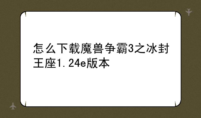 怎么下载魔兽争霸3之冰封王座1.24e版本