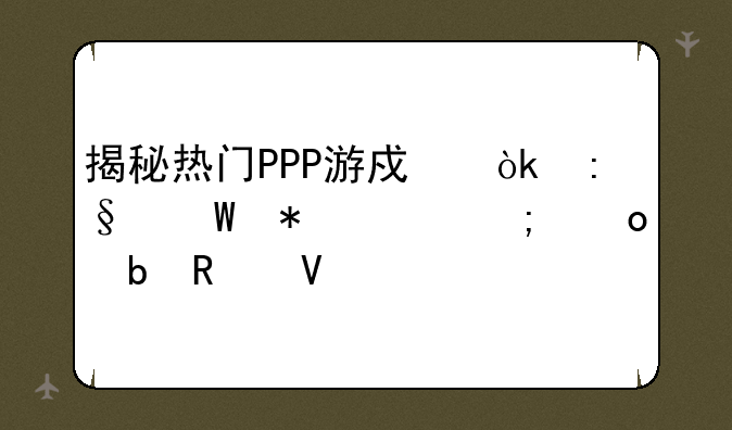 揭秘热门PPP游戏：玩法技巧与进阶攻略
