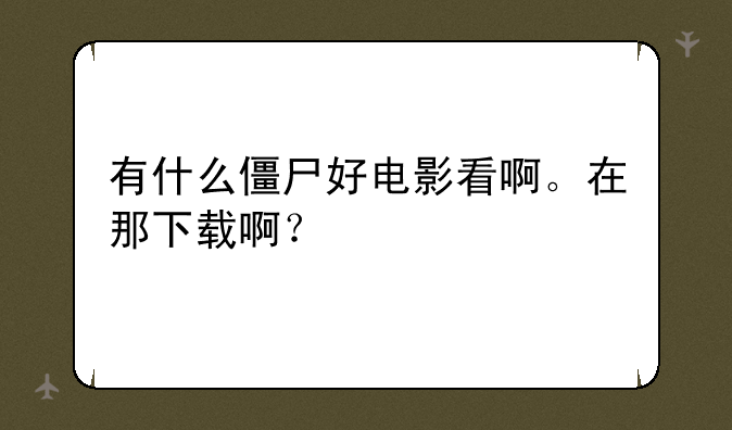 有什么僵尸好电影看啊。在那下载啊？