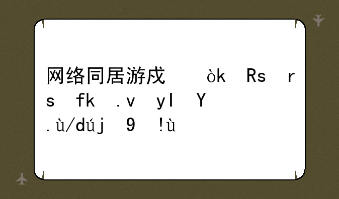 网络同居游戏：甜蜜虚拟生活体验指南