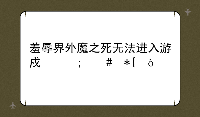 羞辱界外魔之死无法进入游戏怎么办？