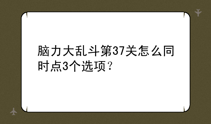 脑力大乱斗第37关怎么同时点3个选项？