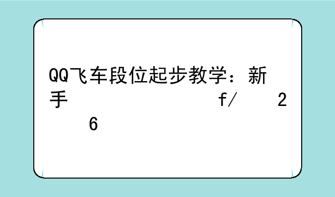 QQ飞车段位起步教学：新手快速晋级指南