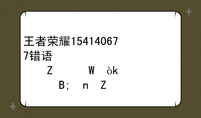 王者荣耀154140677错误代码解决方法：建议15点以后更新
