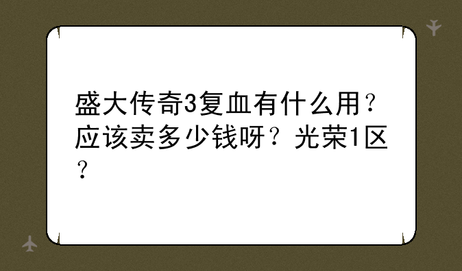盛大传奇3复血有什么用？应该卖多少钱呀？光荣1区？