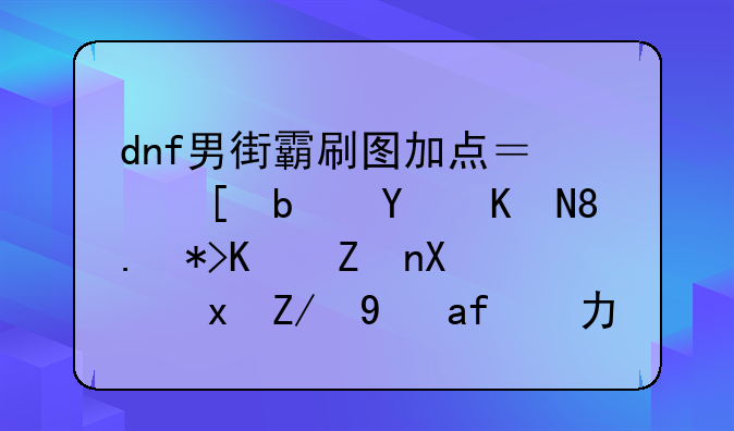 dnf男街霸刷图加点？他是固伤。那么堆力量还是智力？