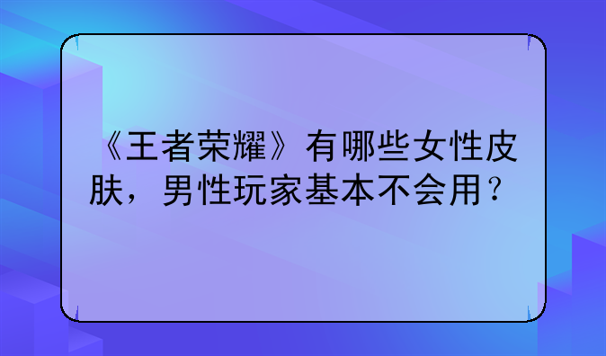 《王者荣耀》有哪些女性皮肤，男性玩家基本不会用？