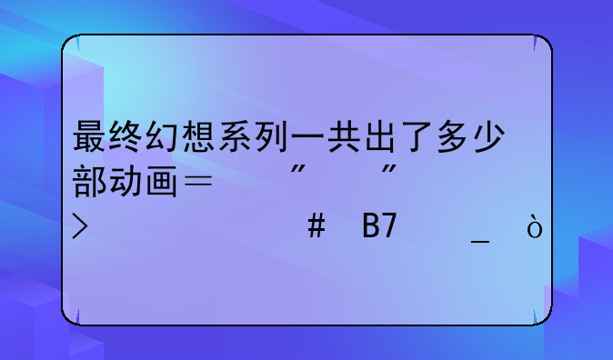 最终幻想系列一共出了多少部动画？分别叫什么名字？