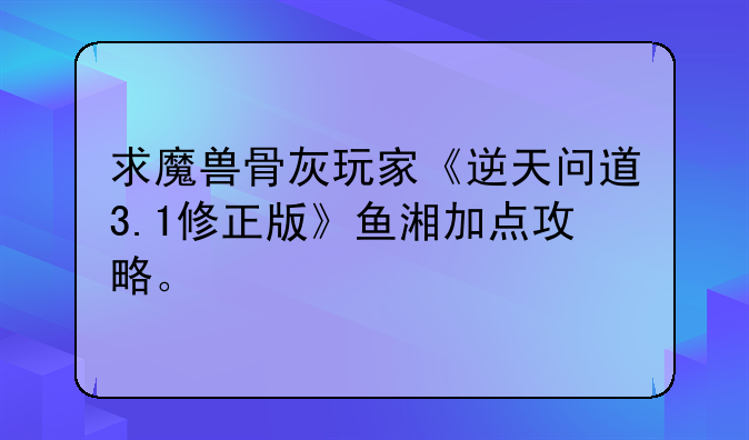 求魔兽骨灰玩家《逆天问道3.1修正版》鱼湘加点攻略。