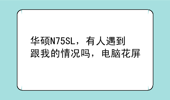 华硕N75SL，有人遇到跟我的情况吗，电脑花屏