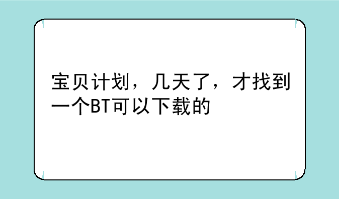 宝贝计划，几天了，才找到一个BT可以下载的