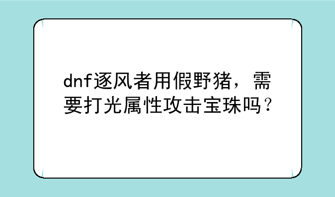 dnf逐风者用假野猪，需要打光属性攻击宝珠吗？