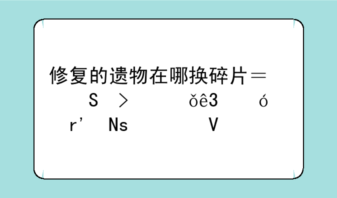 修复的遗物在哪换碎片？魔古山二楼没有铜须啊