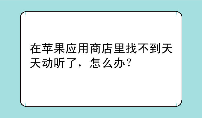 在苹果应用商店里找不到天天动听了，怎么办？