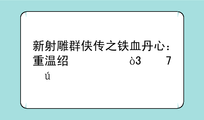 新射雕群侠传之铁血丹心：重温经典，再续侠义