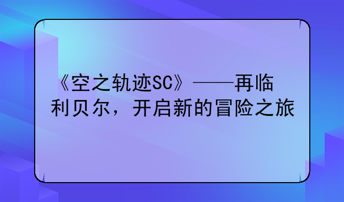 《空之轨迹SC》——再临利贝尔，开启新的冒险之旅
