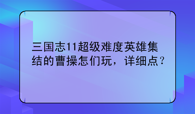 三国志11超级难度英雄集结的曹操怎们玩，详细点？