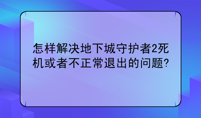怎样解决地下城守护者2死机或者不正常退出的问题?