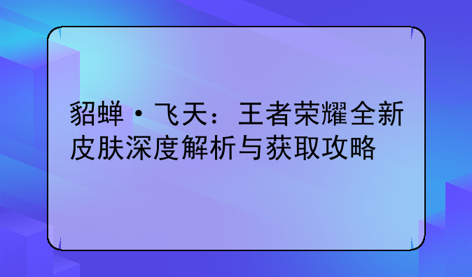 貂蝉·飞天：王者荣耀全新皮肤深度解析与获取攻略
