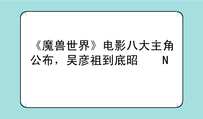 《魔兽世界》电影八大主角公布，吴彦祖到底是哪个