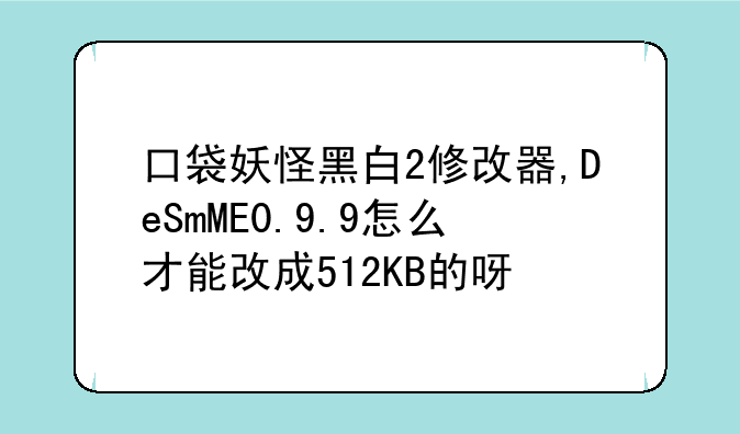 口袋妖怪黑白2修改器,DeSmME0.9.9怎么才能改成512KB的呀