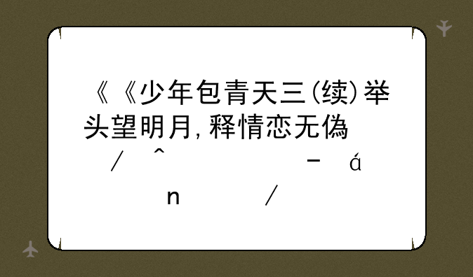 《《少年包青天三(续)举头望明月,释情恋无偿》时心》txt全集下载