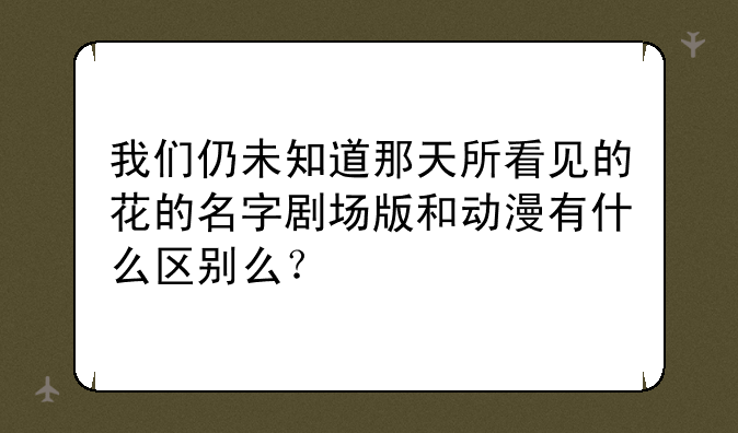 我们仍未知道那天所看见的花的名字剧场版和动漫有什么区别么？