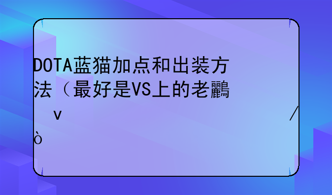 DOTA蓝猫加点和出装方法（最好是VS上的老鸟来解释一下）