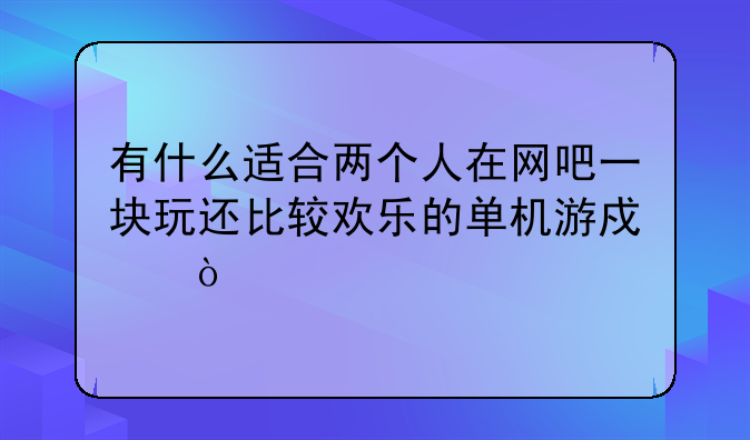 有什么适合两个人在网吧一块玩还比较欢乐的单机游戏？