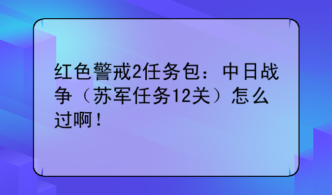红色警戒2任务包：中日战争（苏军任务12关）怎么过啊！