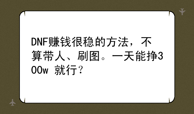 DNF赚钱很稳的方法，不算带人、刷图。一天能挣300w+就行？