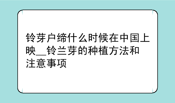 铃芽户缔什么时候在中国上映__铃兰芽的种植方法和注意事项