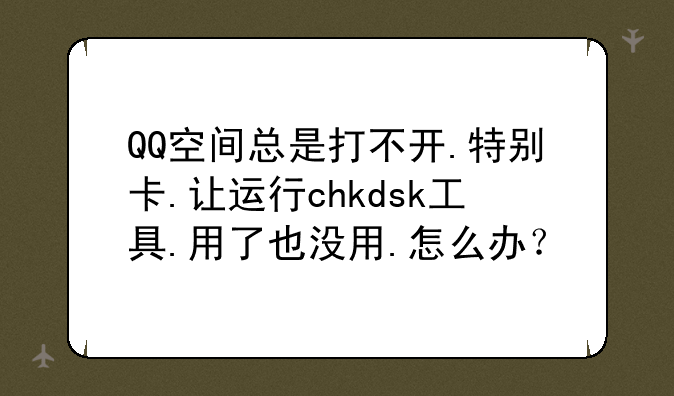 QQ空间总是打不开.特别卡.让运行chkdsk工具.用了也没用.怎么办？