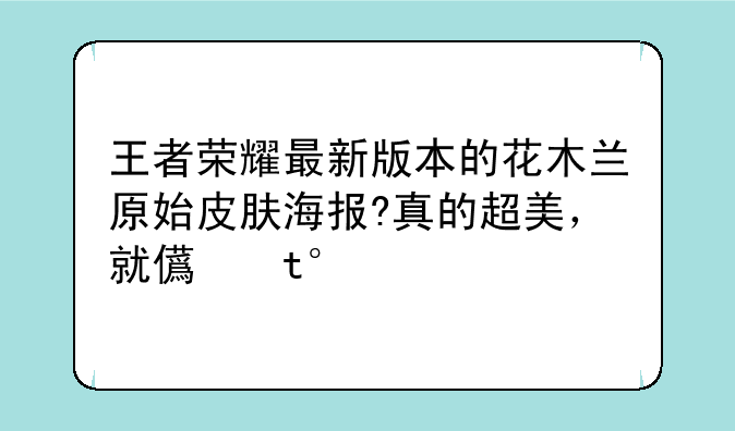 王者荣耀最新版本的花木兰原始皮肤海报?真的超美，就这张原图～攒好久买的，爱死木兰了～